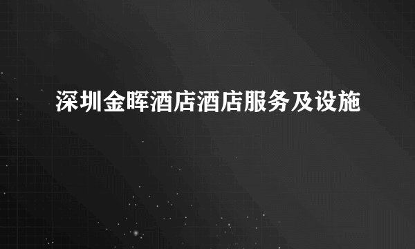 深圳金晖酒店酒店服务及设施