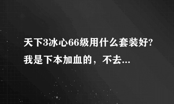 天下3冰心66级用什么套装好?我是下本加血的，不去战场，非RMB玩家