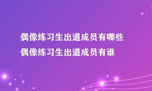 偶像练习生出道成员有哪些 偶像练习生出道成员有谁
