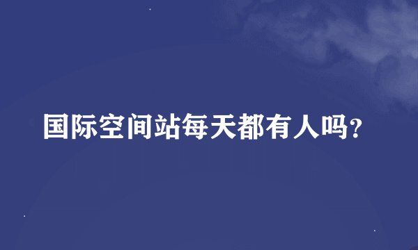 国际空间站每天都有人吗？