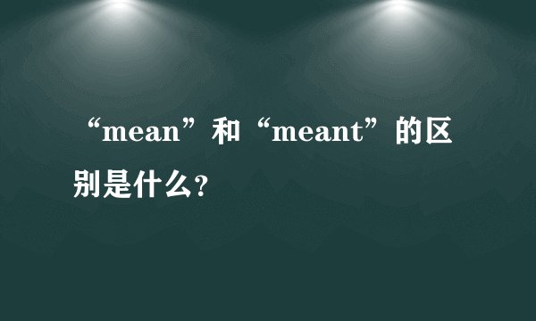 “mean”和“meant”的区别是什么？