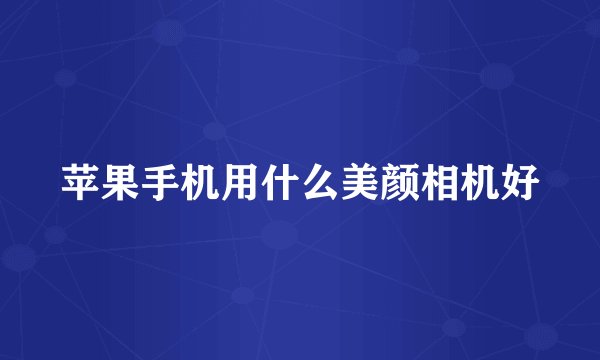 苹果手机用什么美颜相机好