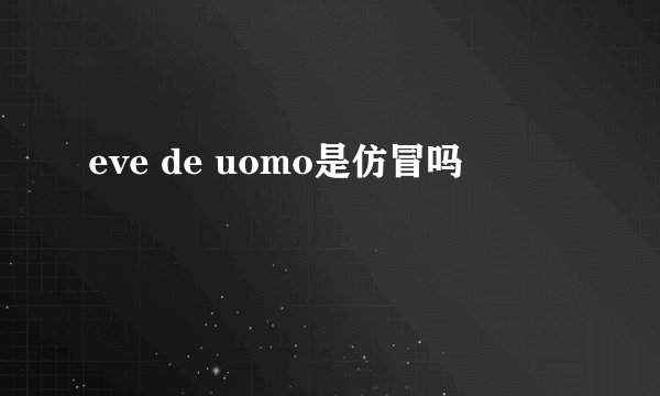 eve de uomo是仿冒吗