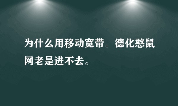 为什么用移动宽带。德化憨鼠网老是进不去。