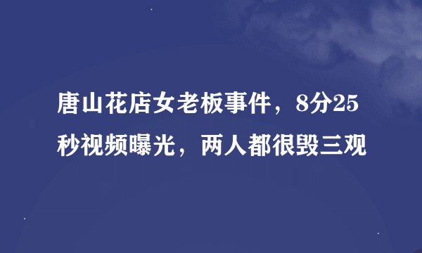 唐山花店女老板事件，8分25秒视频曝光，两人都很毁三观