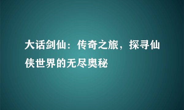 大话剑仙：传奇之旅，探寻仙侠世界的无尽奥秘
