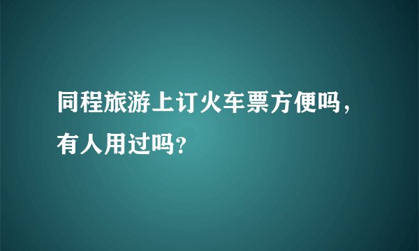 同程旅游上订火车票方便吗，有人用过吗？