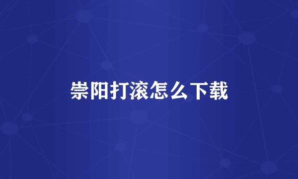 崇阳打滚怎么下载