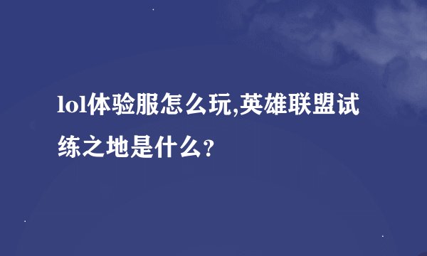 lol体验服怎么玩,英雄联盟试练之地是什么？