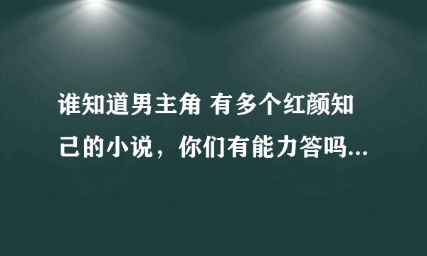 谁知道男主角 有多个红颜知己的小说,你们有能力答吗 你们!敢答吗?最少20个红颜知己都做过的 都吻过的