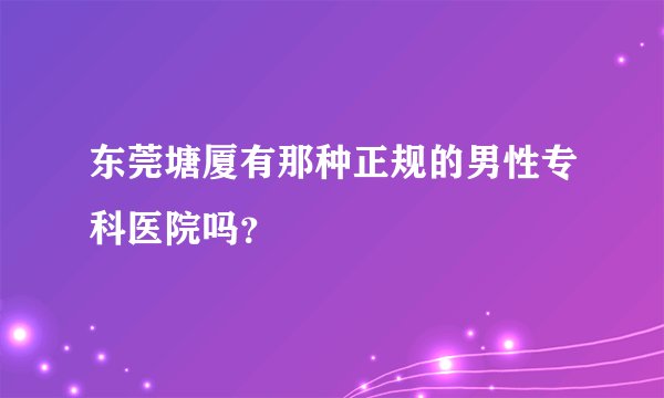 东莞塘厦有那种正规的男性专科医院吗？
