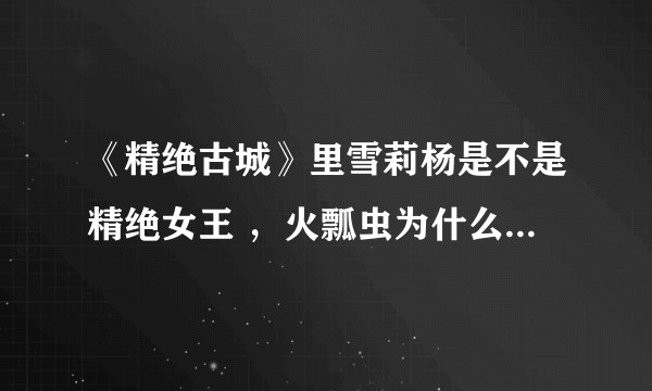 《精绝古城》里雪莉杨是不是精绝女王 ，火瓢虫为什么不攻击她
