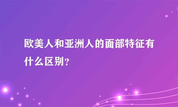 欧美人和亚洲人的面部特征有什么区别？