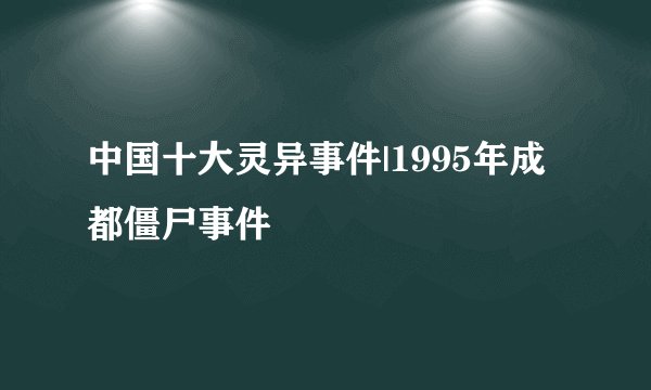 中国十大灵异事件|1995年成都僵尸事件