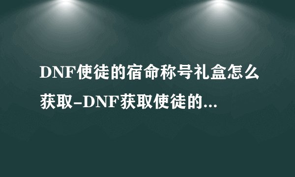 DNF使徒的宿命称号礼盒怎么获取-DNF获取使徒的宿命称号礼盒方法