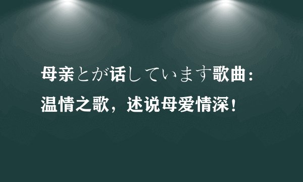 母亲とが话しています歌曲：温情之歌，述说母爱情深！
