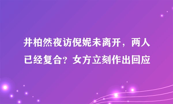 井柏然夜访倪妮未离开，两人已经复合？女方立刻作出回应