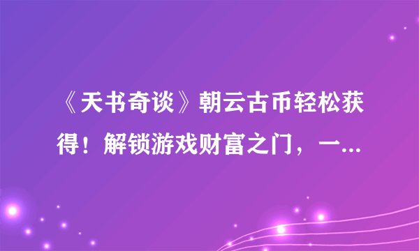 《天书奇谈》朝云古币轻松获得！解锁游戏财富之门，一探古老秘境！