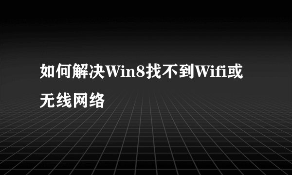 如何解决Win8找不到Wifi或无线网络
