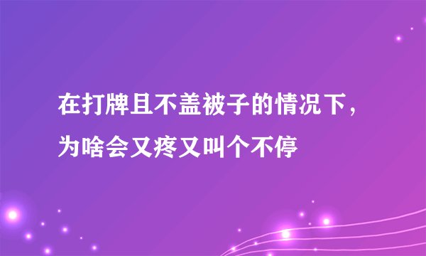 在打牌且不盖被子的情况下，为啥会又疼又叫个不停