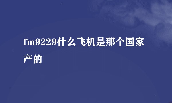fm9229什么飞机是那个国家产的