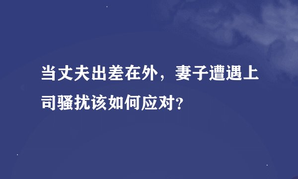 当丈夫出差在外，妻子遭遇上司骚扰该如何应对？