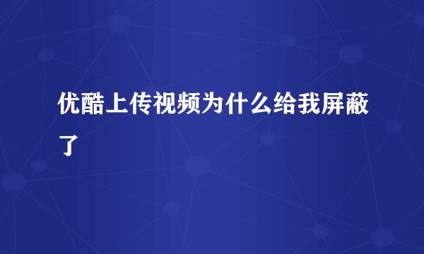 优酷上传视频为什么给我屏蔽了