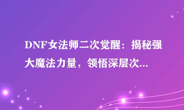 DNF女法师二次觉醒：揭秘强大魔法力量，领悟深层次觉醒技能