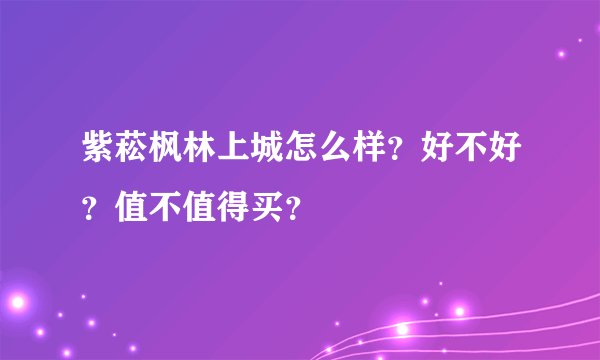 紫菘枫林上城怎么样？好不好？值不值得买？
