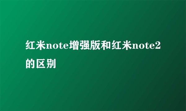 红米note增强版和红米note2的区别