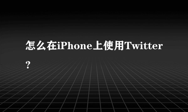 怎么在iPhone上使用Twitter？