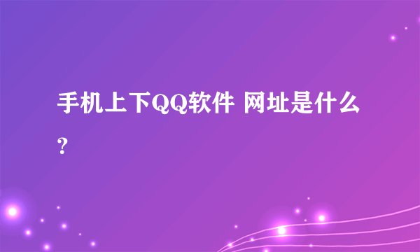 手机上下QQ软件 网址是什么？