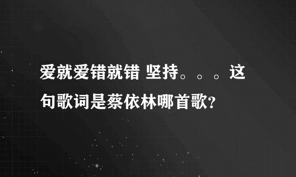 爱就爱错就错 坚持。。。这句歌词是蔡依林哪首歌？