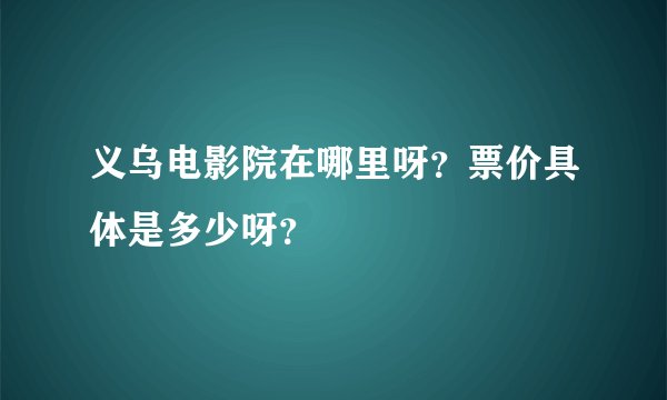 义乌电影院在哪里呀？票价具体是多少呀？