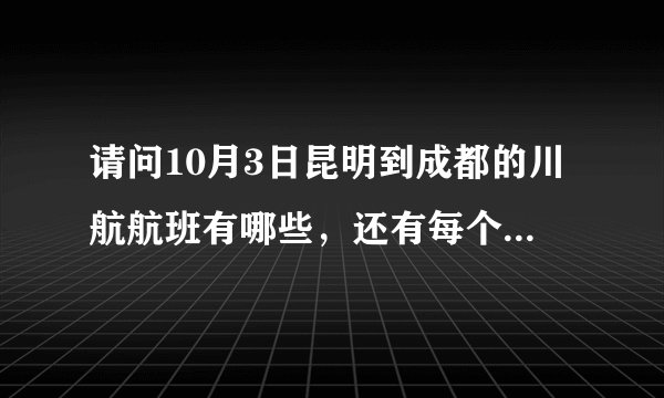 请问10月3日昆明到成都的川航航班有哪些，还有每个到达的航班时间！谢谢