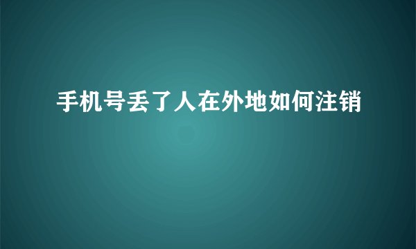 手机号丢了人在外地如何注销