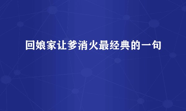 回娘家让爹消火最经典的一句