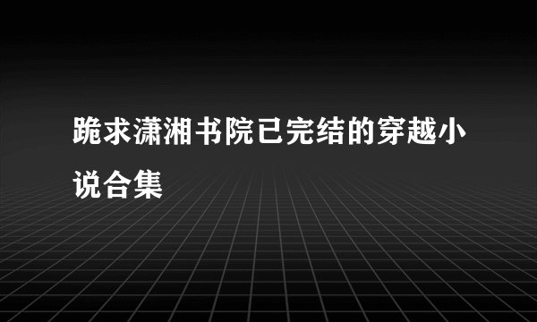跪求潇湘书院已完结的穿越小说合集