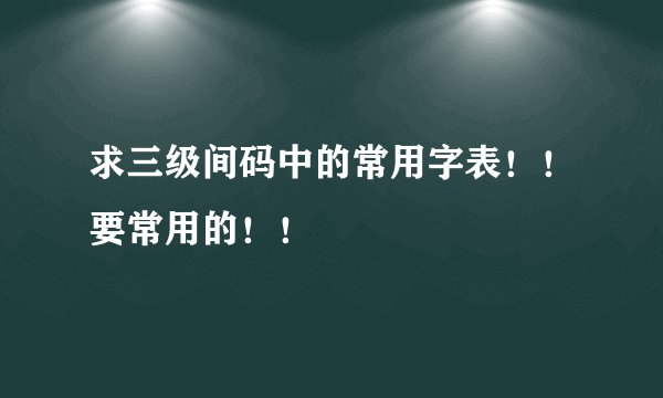 求三级间码中的常用字表！！要常用的！！