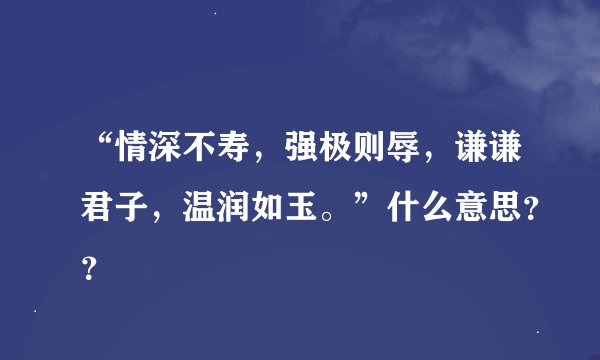 “情深不寿，强极则辱，谦谦君子，温润如玉。”什么意思？？