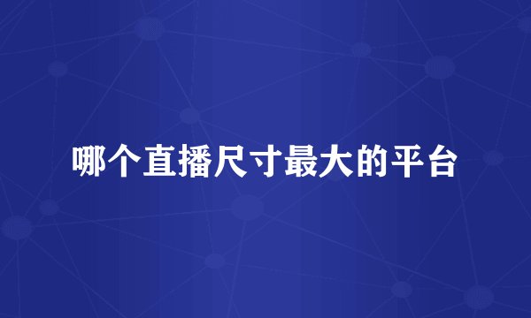 哪个直播尺寸最大的平台