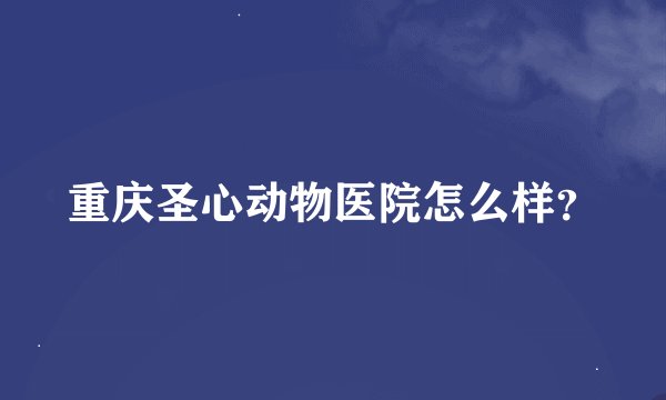 重庆圣心动物医院怎么样？