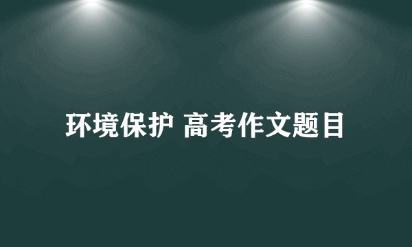 环境保护 高考作文题目