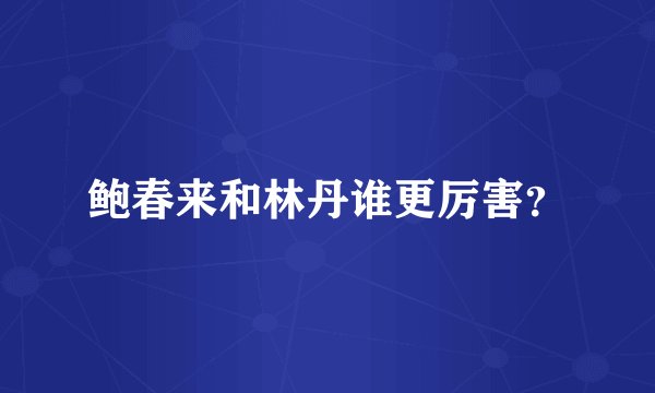鲍春来和林丹谁更厉害?