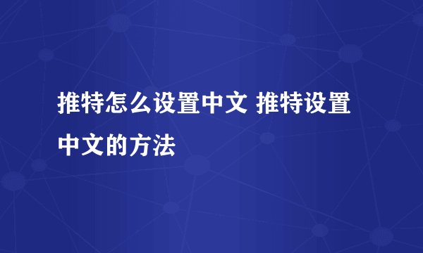 推特怎么设置中文 推特设置中文的方法