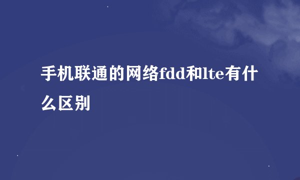 手机联通的网络fdd和lte有什么区别