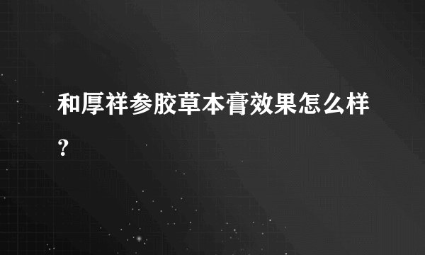 和厚祥参胶草本膏效果怎么样？