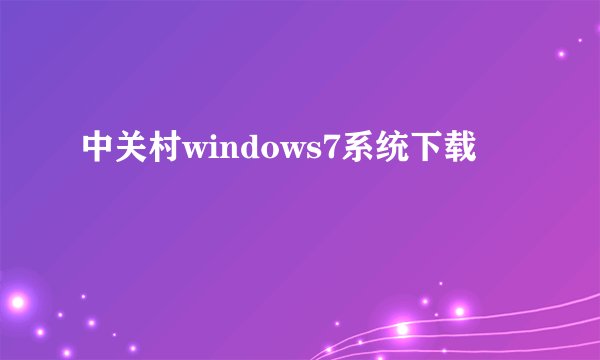 中关村windows7系统下载