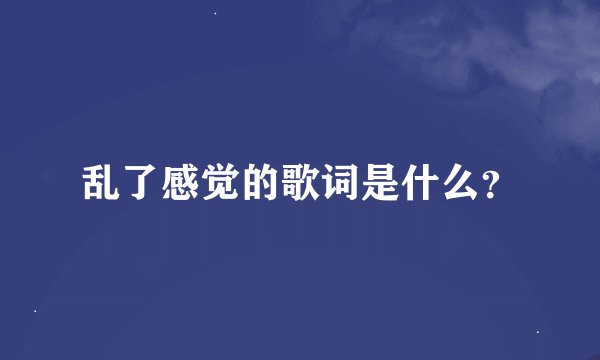 乱了感觉的歌词是什么？