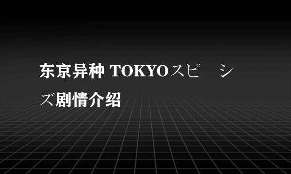 东京异种 TOKYOスピーシーズ剧情介绍
